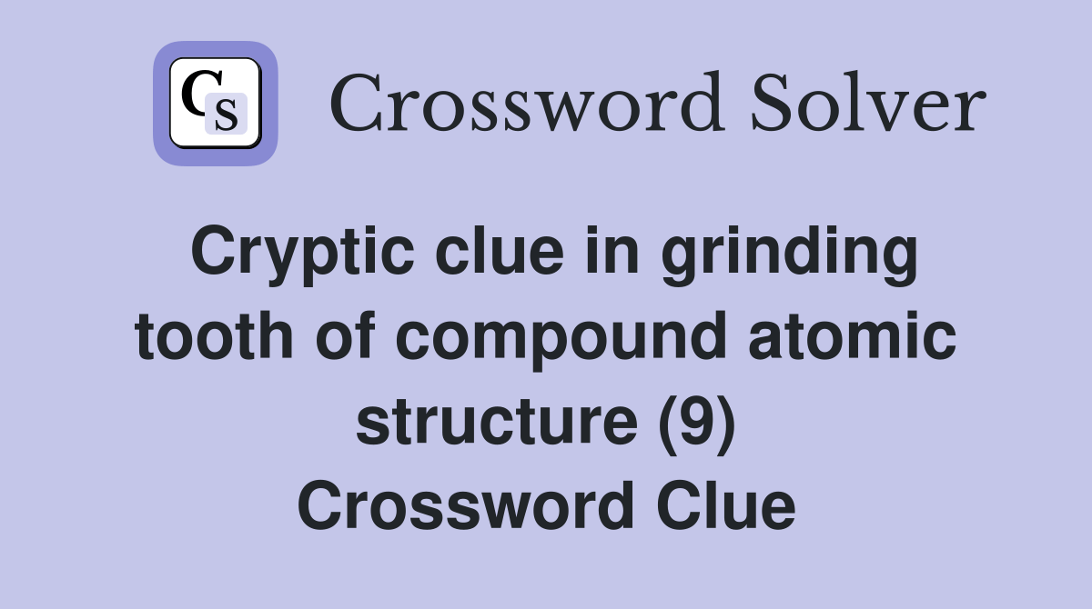 Cryptic clue in grinding tooth of compound atomic structure (9